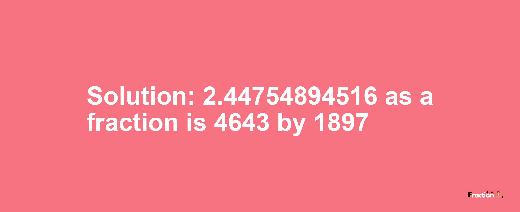 Solution:2.44754894516 as a fraction is 4643/1897